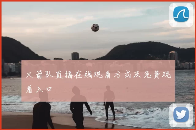 火箭队直播在线观看方式及免费观看入口
