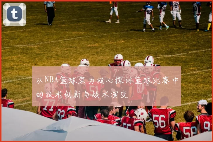以NBA篮球架为核心探讨篮球比赛中的技术创新与战术演变
