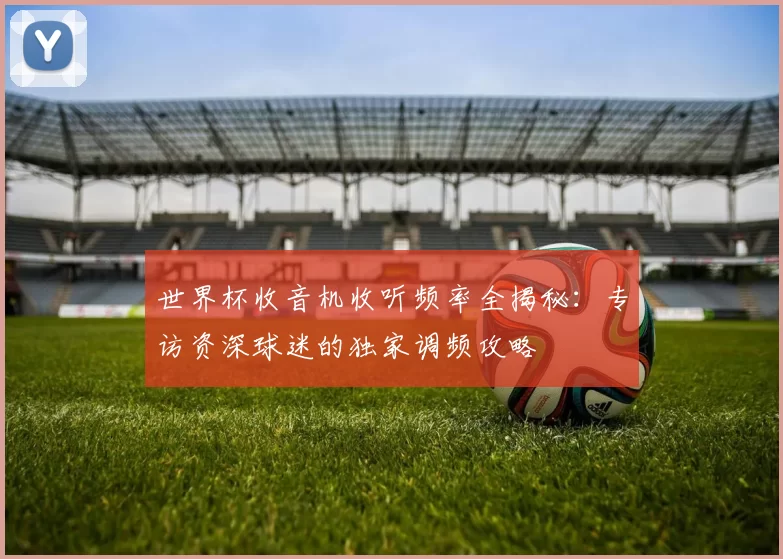 世界杯收音机收听频率全揭秘：专访资深球迷的独家调频攻略
