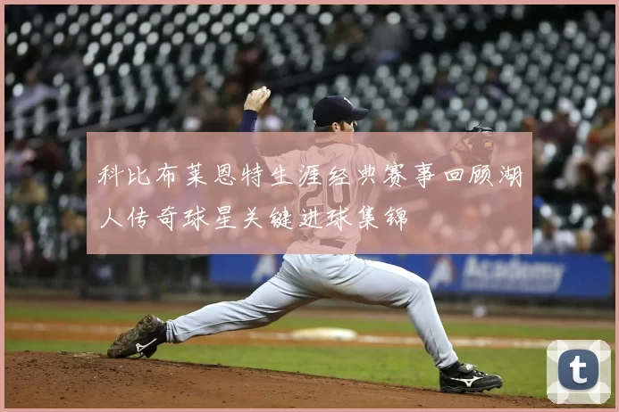 科比布莱恩特生涯经典赛事回顾湖人传奇球星关键进球集锦