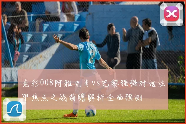 竞彩008阿雅克肖vs巴黎强强对话法甲焦点之战前瞻解析全面预测