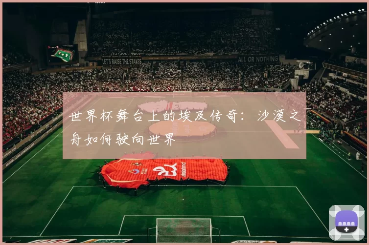 世界杯舞台上的埃及传奇：沙漠之舟如何驶向世界