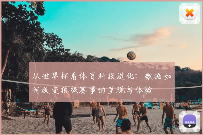 从世界杯看体育科技进化：数据如何改变顶级赛事的呈现与体验