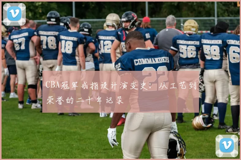 CBA冠军戒指设计演变史:从工艺到荣誉的二十年记录