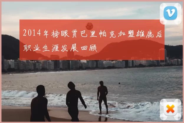 2014年榜眼贾巴里帕克加盟雄鹿后职业生涯发展回顾
