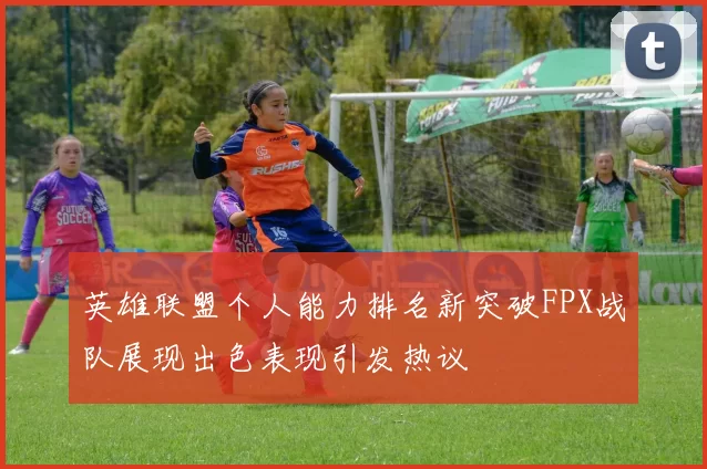 英雄联盟个人能力排名新突破FPX战队展现出色表现引发热议