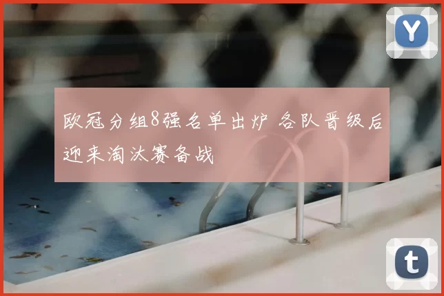 欧冠分组8强名单出炉 各队晋级后迎来淘汰赛备战