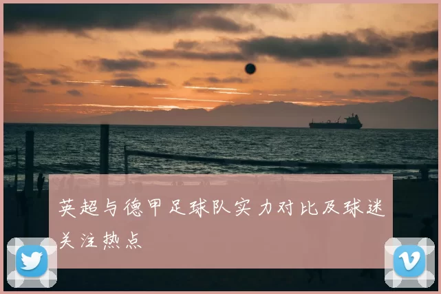 英超与德甲足球队实力对比及球迷关注热点