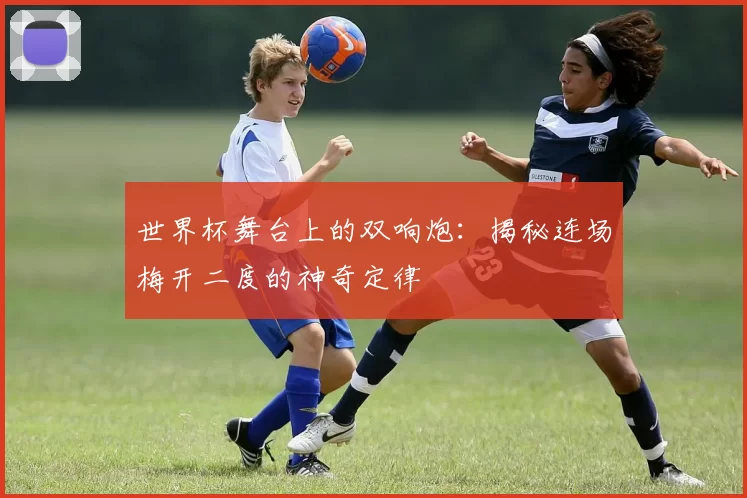 世界杯舞台上的双响炮：揭秘连场梅开二度的神奇定律
