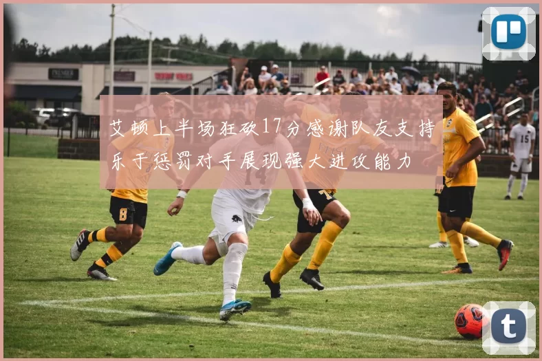 艾顿上半场狂砍17分感谢队友支持乐于惩罚对手展现强大进攻能力