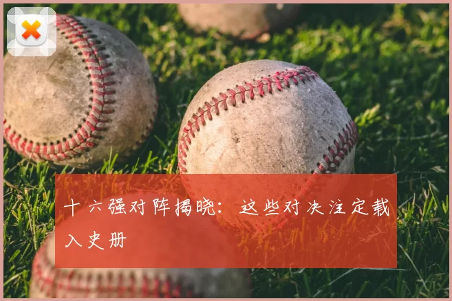 十六强对阵揭晓:这些对决注定载入史册