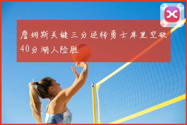 詹姆斯关键三分逆转勇士库里空砍40分湖人险胜