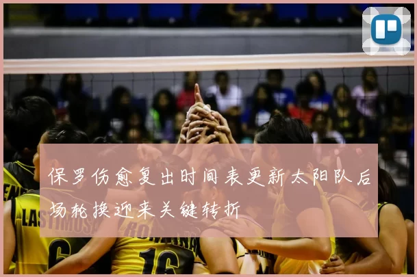 保罗伤愈复出时间表更新太阳队后场轮换迎来关键转折