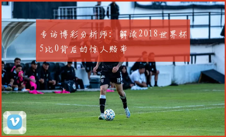 专访博彩分析师:解读2018世界杯5比0背后的惊人赔率