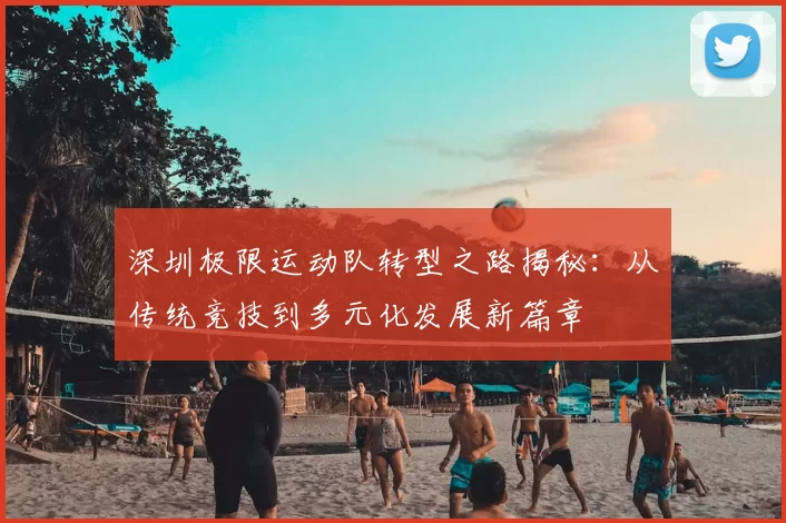 深圳极限运动队转型之路揭秘:从传统竞技到多元化发展新篇章