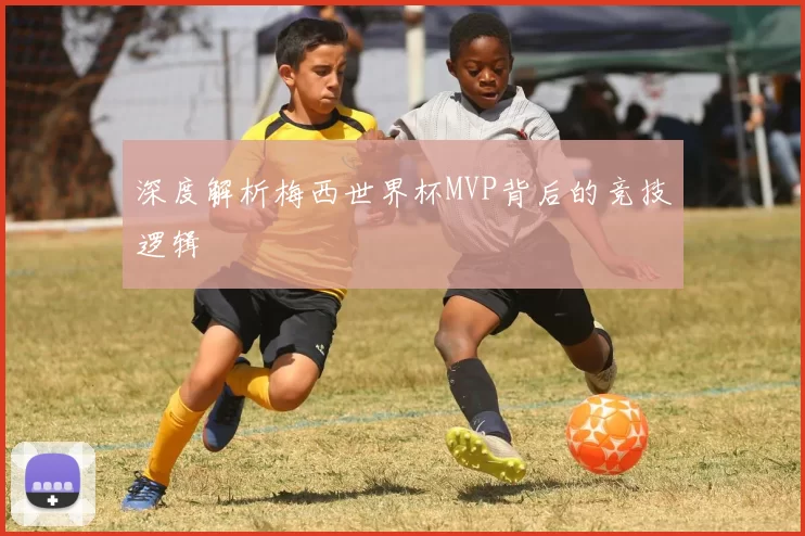 深度解析梅西世界杯MVP背后的竞技逻辑