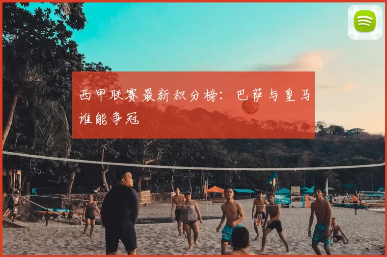 西甲联赛最新积分榜：巴萨与皇马谁能争冠