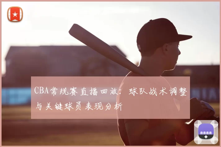 CBA常规赛直播回放：球队战术调整与关键球员表现分析