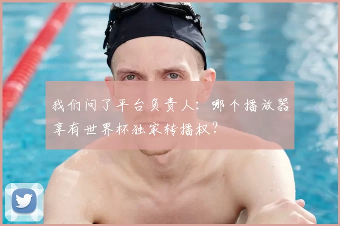 我们问了平台负责人:哪个播放器享有世界杯独家转播权?