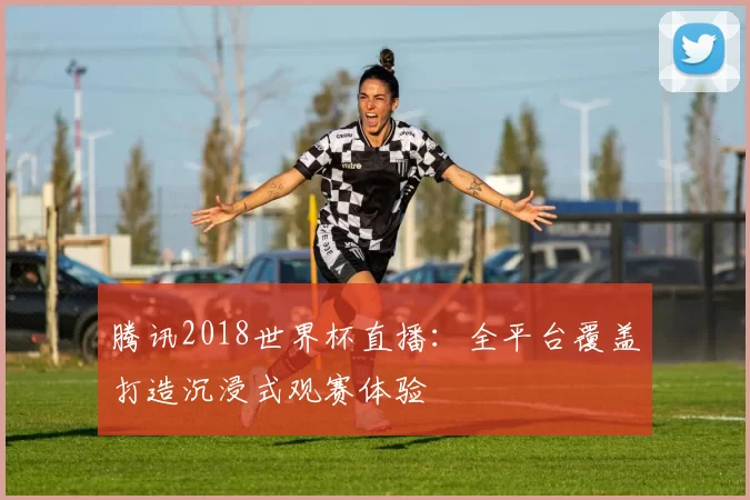 腾讯2018世界杯直播：全平台覆盖打造沉浸式观赛体验