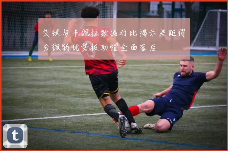 艾顿与卡佩拉数据对比揭示差距得分微弱优势板助帽全面落后