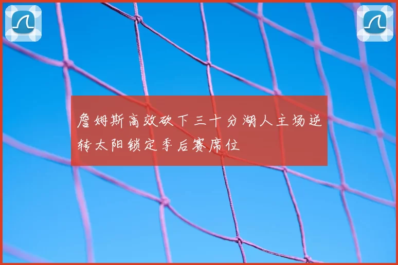 詹姆斯高效砍下三十分湖人主场逆转太阳锁定季后赛席位
