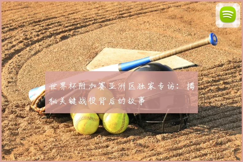 世界杯附加赛亚洲区独家专访:揭秘关键战役背后的故事