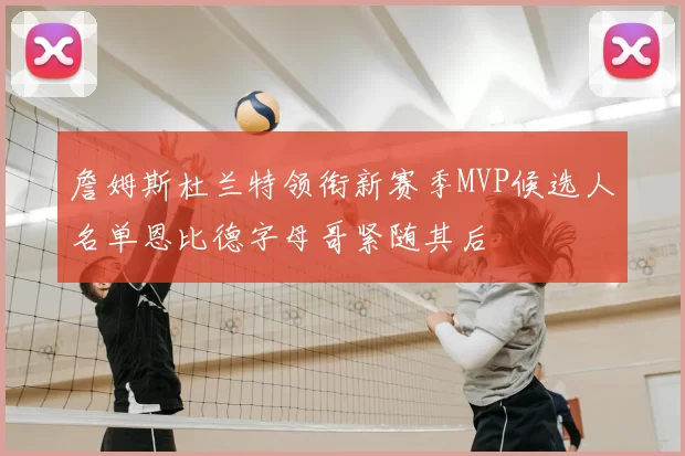 詹姆斯杜兰特领衔新赛季MVP候选人名单恩比德字母哥紧随其后