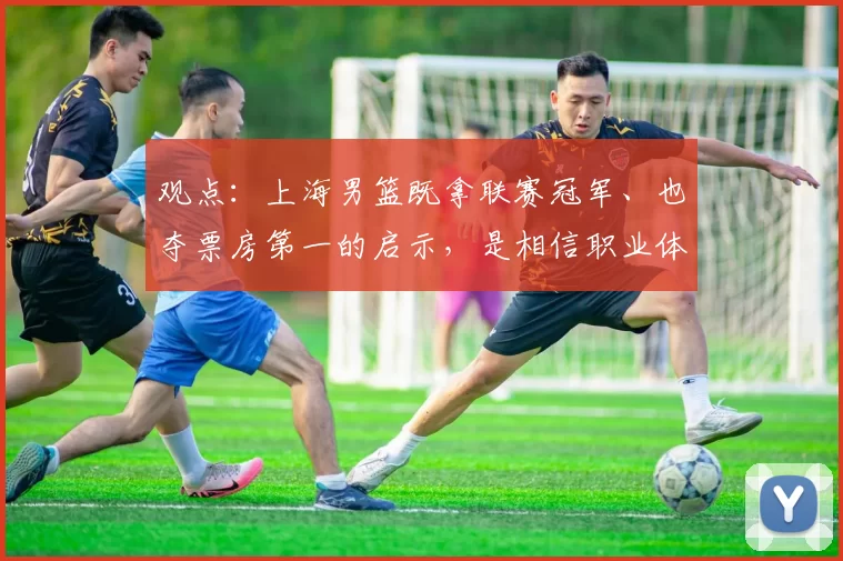 观点:上海男篮既拿联赛冠军、也夺票房第一的启示,是相信职业体育的力量!