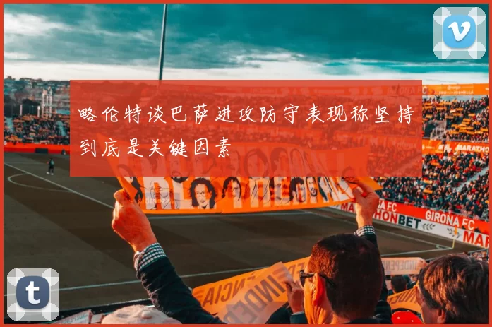 略伦特谈巴萨进攻防守表现称坚持到底是关键因素