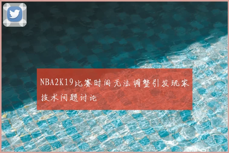 NBA2K19比赛时间无法调整引发玩家技术问题讨论