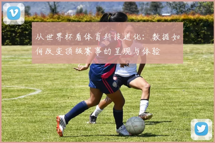 从世界杯看体育科技进化：数据如何改变顶级赛事的呈现与体验