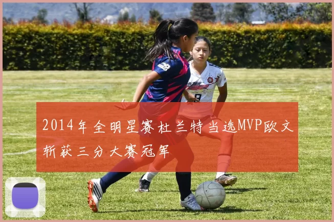 2014年全明星赛杜兰特当选MVP欧文斩获三分大赛冠军