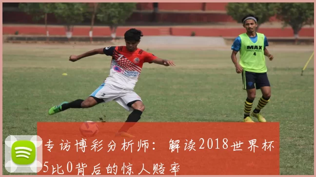 专访博彩分析师：解读2018世界杯5比0背后的惊人赔率