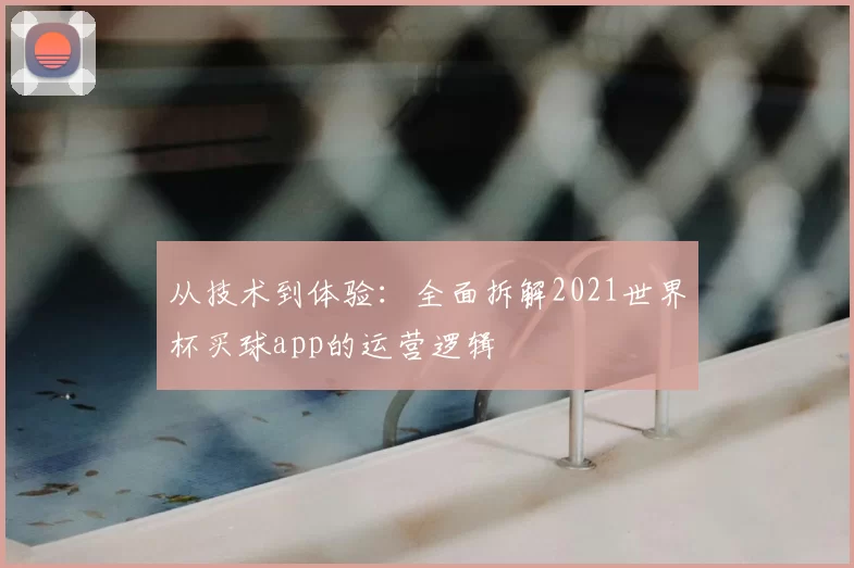 从技术到体验：全面拆解2021世界杯买球app的运营逻辑