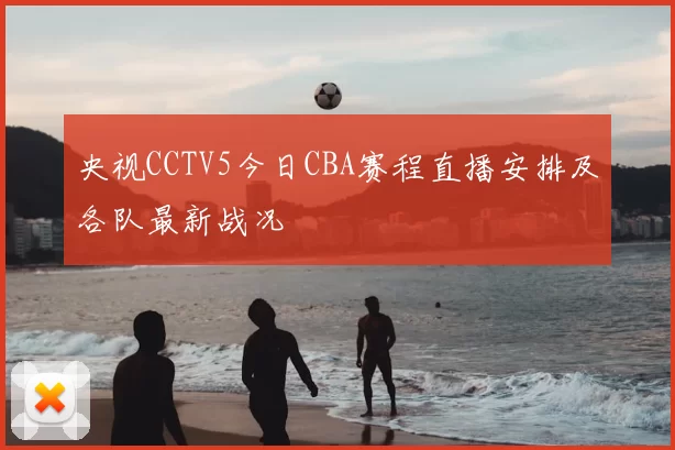 央视CCTV5今日CBA赛程直播安排及各队最新战况