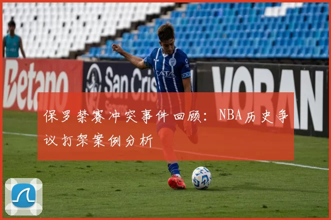 保罗禁赛冲突事件回顾：NBA历史争议打架案例分析