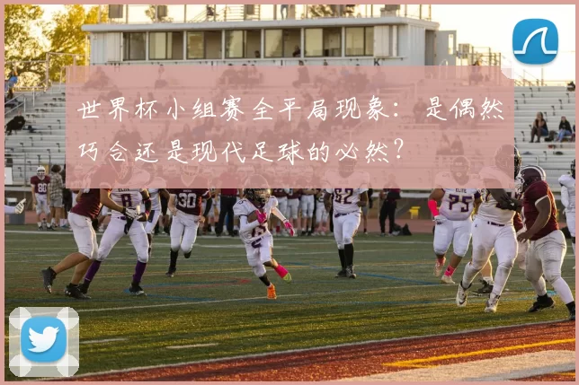 世界杯小组赛全平局现象：是偶然巧合还是现代足球的必然？