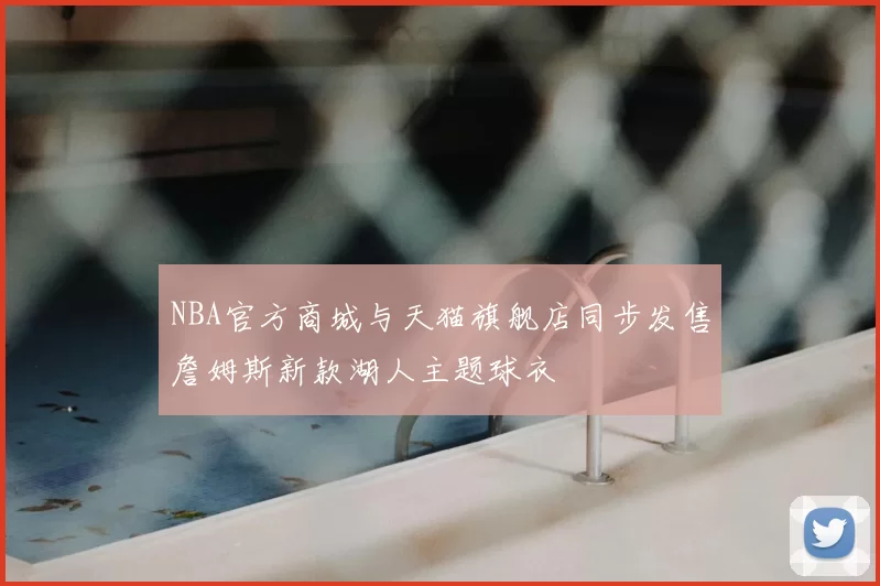 NBA官方商城与天猫旗舰店同步发售詹姆斯新款湖人主题球衣