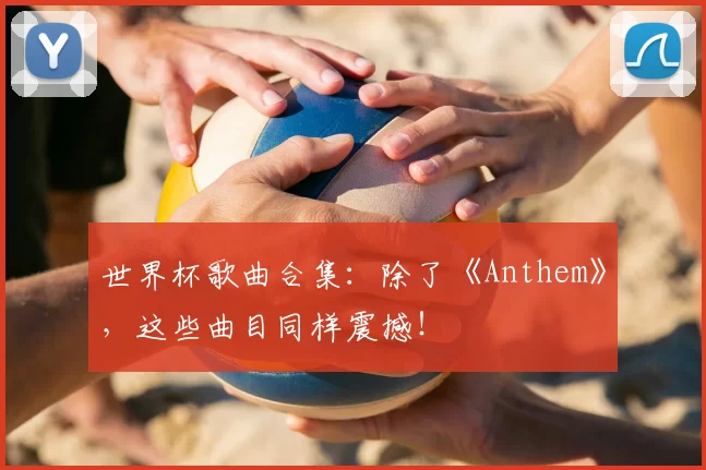 世界杯歌曲合集:除了《Anthem》,这些曲目同样震撼!