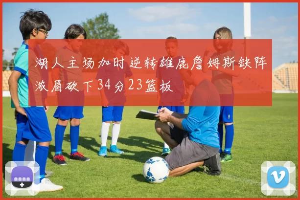 湖人主场加时逆转雄鹿詹姆斯缺阵浓眉砍下34分23篮板