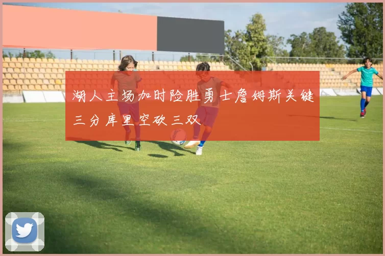 湖人主场加时险胜勇士詹姆斯关键三分库里空砍三双