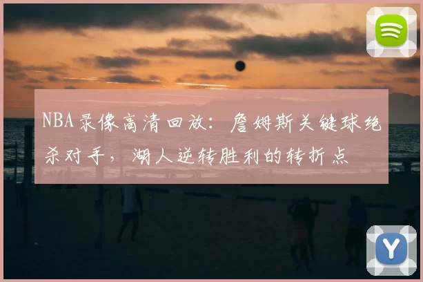 NBA录像高清回放:詹姆斯关键球绝杀对手,湖人逆转胜利的转折点