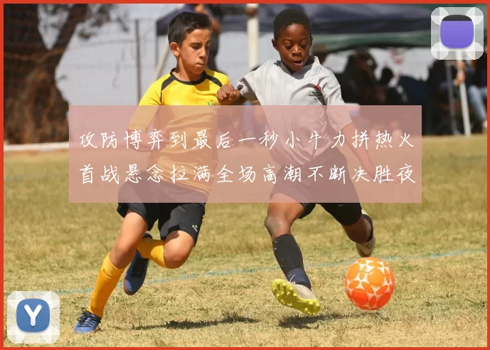 攻防博弈到最后一秒小牛力拼热火首战悬念拉满全场高潮不断决胜夜决战