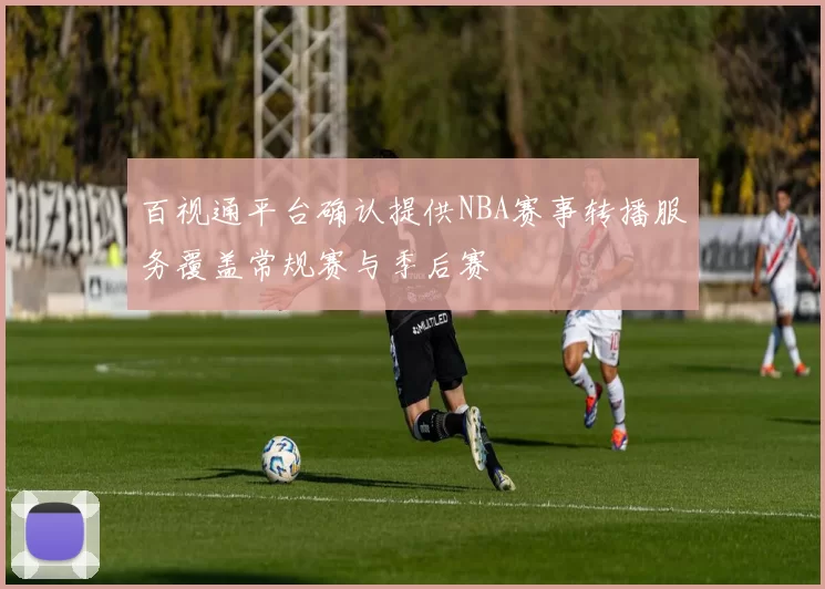 百视通平台确认提供NBA赛事转播服务覆盖常规赛与季后赛