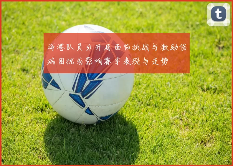海港队负分开局面临挑战与激励伤病困扰或影响赛季表现与走势