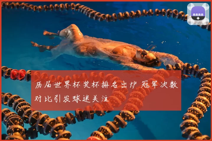 历届世界杯奖杯排名出炉 冠军次数对比引发球迷关注