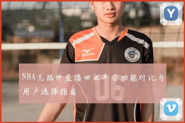 NBA无插件直播回放平台功能对比与用户选择指南