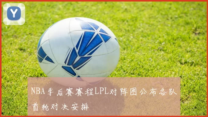 NBA季后赛赛程LPL对阵图公布各队首轮对决安排
