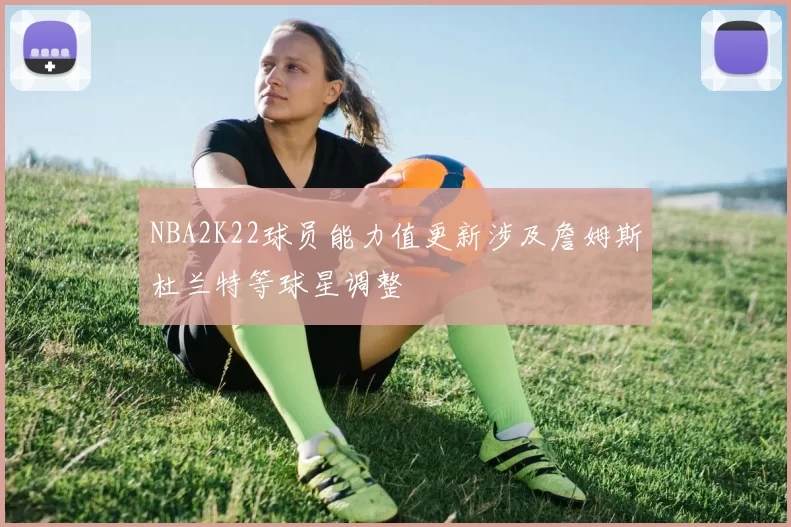 NBA2K22球员能力值更新涉及詹姆斯杜兰特等球星调整